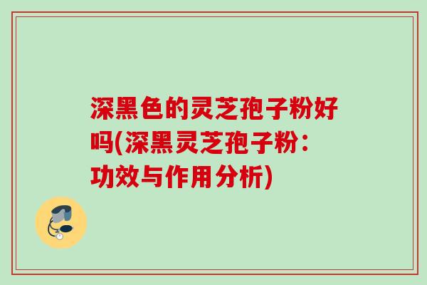 深黑色的灵芝孢子粉好吗(深黑灵芝孢子粉:功效与作用分析) 深黑色的灵芝孢子粉好吗(深黑灵芝孢子粉:功效与作用分析)