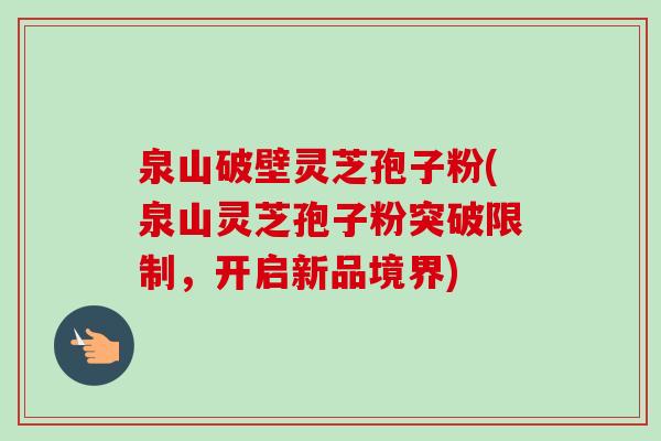 泉山破壁灵芝孢子粉(泉山灵芝孢子粉突破限制，开启新品境界)