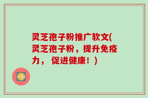 灵芝孢子粉推广软文(灵芝孢子粉，提升免疫力， 促进健康！)