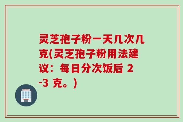 灵芝孢子粉一天几次几克(灵芝孢子粉用法建议:每日分次饭后 2-3 克。) 灵芝孢子粉一天几次几克(灵芝孢子粉用法建议:每日分次饭后 2-3 克。)