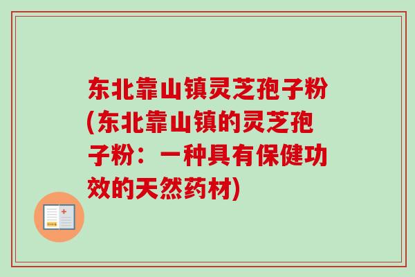 东北靠山镇灵芝孢子粉(东北靠山镇的灵芝孢子粉：一种具有保健功效的天然药材)