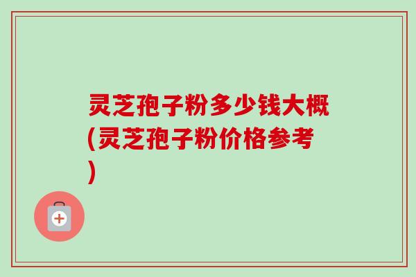 灵芝孢子粉多少钱大概(灵芝孢子粉价格参考)