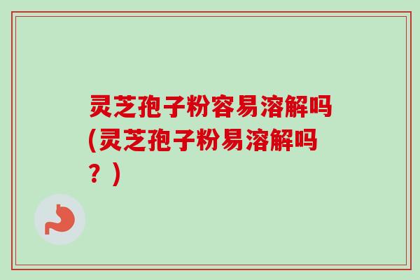灵芝孢子粉容易溶解吗(灵芝孢子粉易溶解吗?) 灵芝孢子粉容易溶解吗(灵芝孢子粉易溶解吗?)