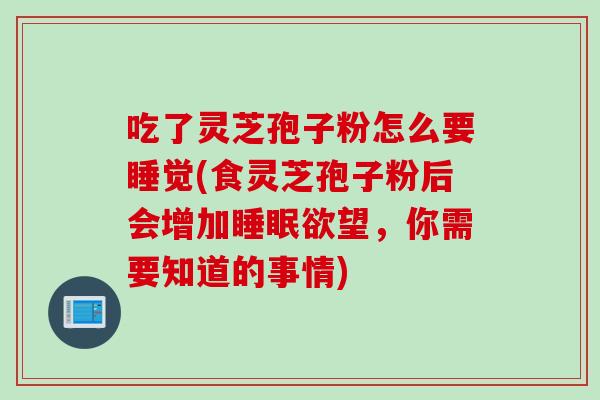 吃了灵芝孢子粉怎么要睡觉(食灵芝孢子粉后会增加睡眠欲望，你需要知道的事情)