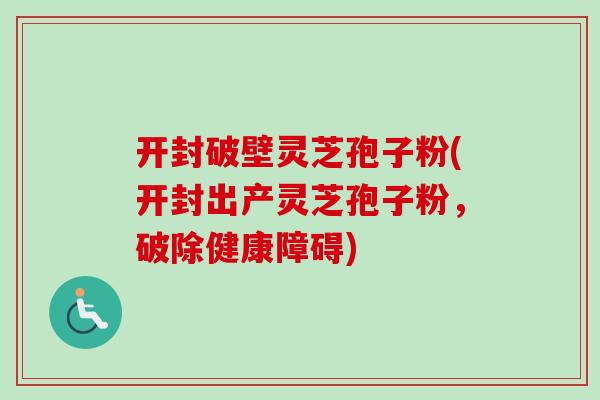 开封破壁灵芝孢子粉(开封出产灵芝孢子粉,破除健康障碍) 开封破壁灵芝孢子粉(开封出产灵芝孢子粉,破除健康障碍)