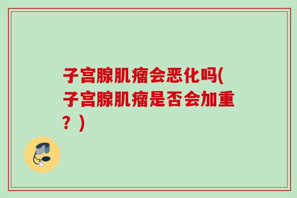 子宫腺会恶化吗(子宫腺是否会加重？)