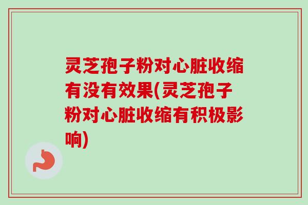 灵芝孢子粉对收缩有没有效果(灵芝孢子粉对收缩有积极影响) 灵芝孢子粉对收缩有没有效果(灵芝孢子粉对收缩有积极影响)