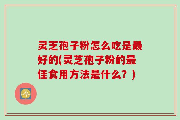 灵芝孢子粉怎么吃是好的(灵芝孢子粉的佳食用方法是什么?) 灵芝孢子粉怎么吃是好的(灵芝孢子粉的佳食用方法是什么?)