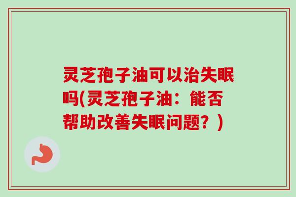 灵芝孢子油可以治失眠吗(灵芝孢子油：能否帮助改善失眠问题？)