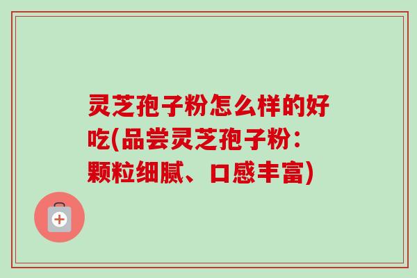 灵芝孢子粉怎么样的好吃(品尝灵芝孢子粉：颗粒细腻、口感丰富)
