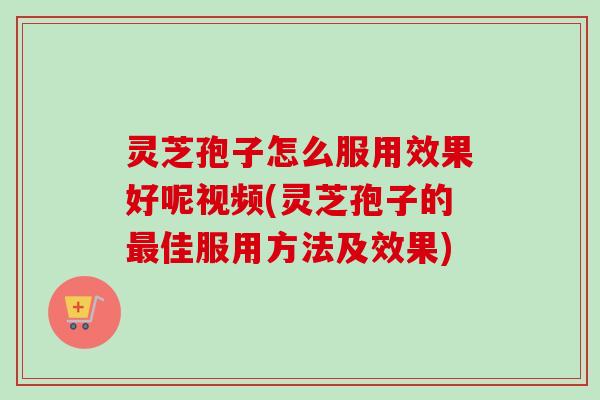 灵芝孢子怎么服用效果好呢视频(灵芝孢子的佳服用方法及效果) 灵芝孢子怎么服用效果好呢视频(灵芝孢子的佳服用方法及效果)