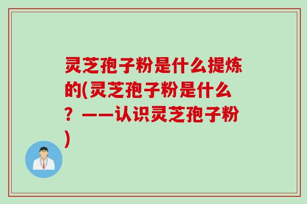 灵芝孢子粉是什么提炼的(灵芝孢子粉是什么?——认识灵芝孢子粉) 灵芝孢子粉是什么提炼的(灵芝孢子粉是什么?——认识灵芝孢子粉)