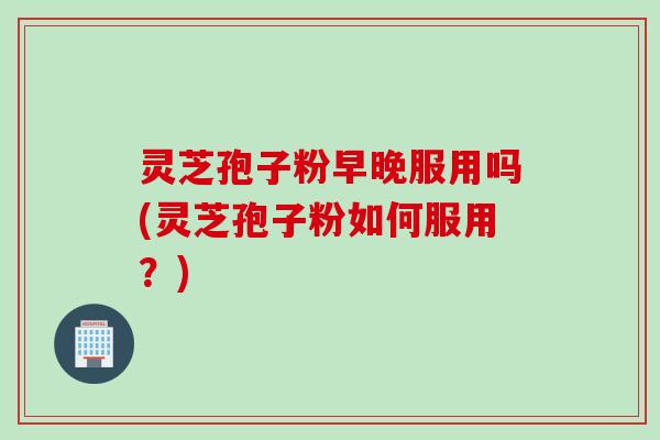 灵芝孢子粉早晚服用吗(灵芝孢子粉如何服用?) 灵芝孢子粉早晚服用吗(灵芝孢子粉如何服用?)