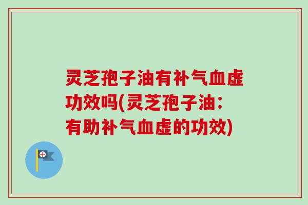 灵芝孢子油有补气血虚功效吗(灵芝孢子油：有助补气血虚的功效)