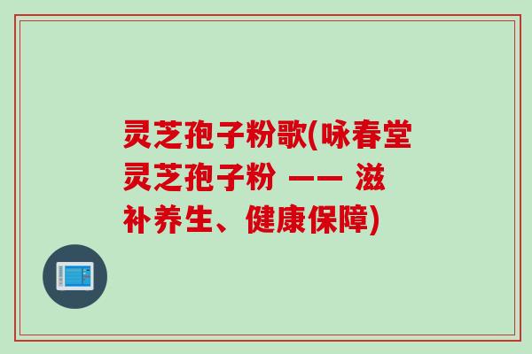 灵芝孢子粉歌(咏春堂灵芝孢子粉 —— 滋补养生、健康保障)