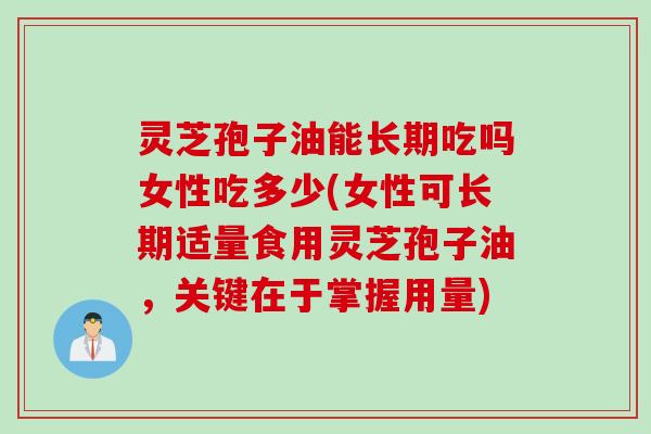 灵芝孢子油能长期吃吗女性吃多少(女性可长期适量食用灵芝孢子油，关键在于掌握用量)