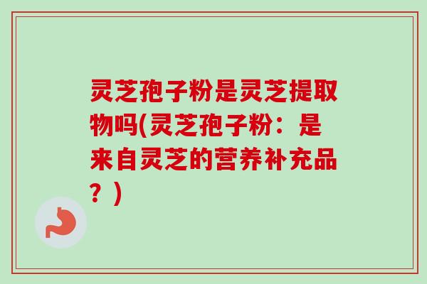 灵芝孢子粉是灵芝提取物吗(灵芝孢子粉:是来自灵芝的营养补充品?) 灵芝孢子粉是灵芝提取物吗(灵芝孢子粉:是来自灵芝的营养补充品?)