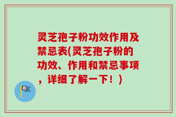 灵芝孢子粉功效作用及禁忌表(灵芝孢子粉的功效、作用和禁忌事项，详细了解一下！)