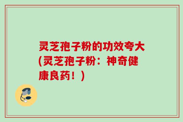 灵芝孢子粉的功效夸大(灵芝孢子粉：神奇健康良药！)
