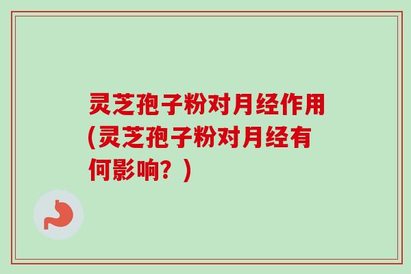 灵芝孢子粉对月经作用(灵芝孢子粉对月经有何影响？)