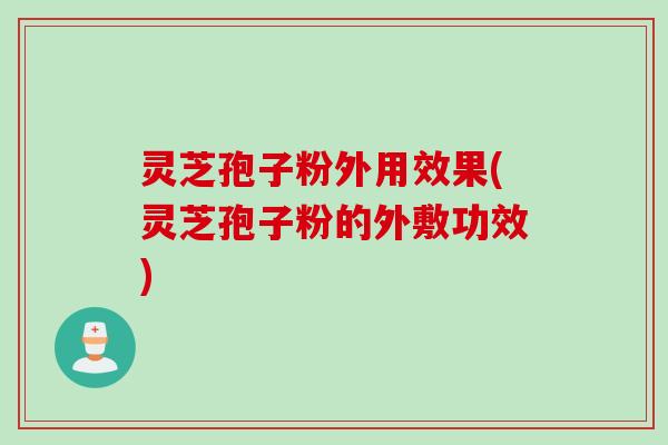 灵芝孢子粉外用效果(灵芝孢子粉的外敷功效)