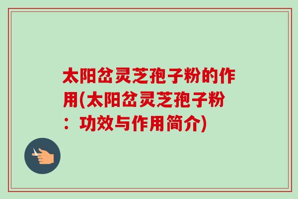 太阳岔灵芝孢子粉的作用(太阳岔灵芝孢子粉：功效与作用简介)
