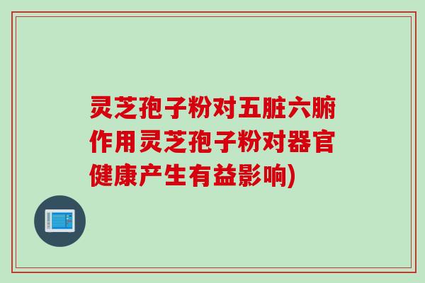 灵芝孢子粉对五脏六腑作用灵芝孢子粉对器官健康产生有益影响)