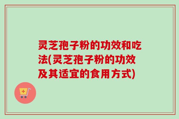 灵芝孢子粉的功效和吃法(灵芝孢子粉的功效及其适宜的食用方式)