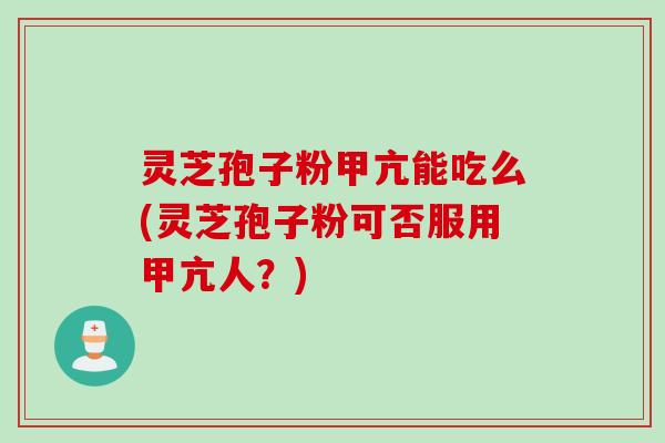 灵芝孢子粉甲亢能吃么(灵芝孢子粉可否服用甲亢人？)