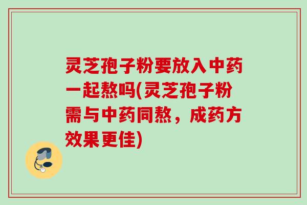 灵芝孢子粉要放入一起熬吗(灵芝孢子粉需与同熬,成药方效果更佳) 灵芝孢子粉要放入一起熬吗(灵芝孢子粉需与同熬,成药方效果更佳)