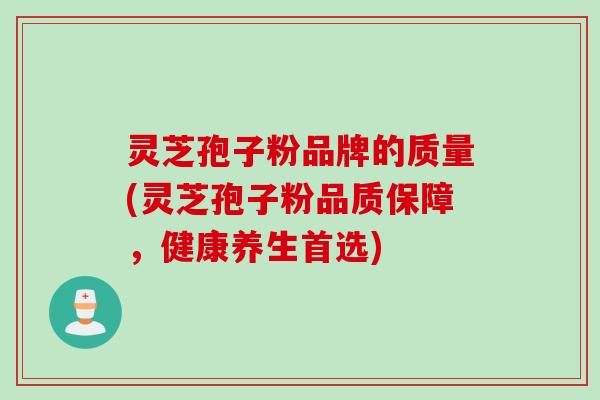 灵芝孢子粉品牌的质量(灵芝孢子粉品质保障，健康养生首选)