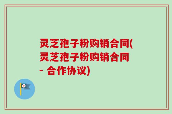 灵芝孢子粉购销合同(灵芝孢子粉购销合同 - 合作协议)