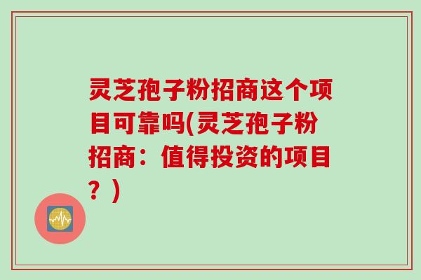 灵芝孢子粉招商这个项目可靠吗(灵芝孢子粉招商：值得投资的项目？)
