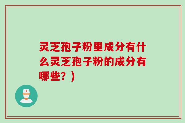 灵芝孢子粉里成分有什么灵芝孢子粉的成分有哪些?) 灵芝孢子粉里成分有什么灵芝孢子粉的成分有哪些?)