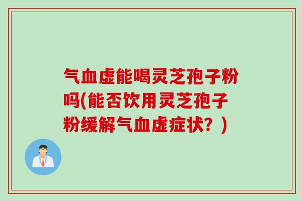 气血虚能喝灵芝孢子粉吗(能否饮用灵芝孢子粉缓解气血虚症状？)