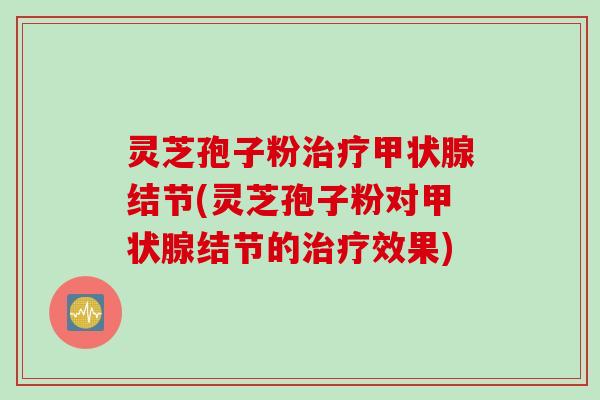 灵芝孢子粉结节(灵芝孢子粉对结节的效果) 灵芝孢子粉结节(灵芝孢子粉对结节的效果)
