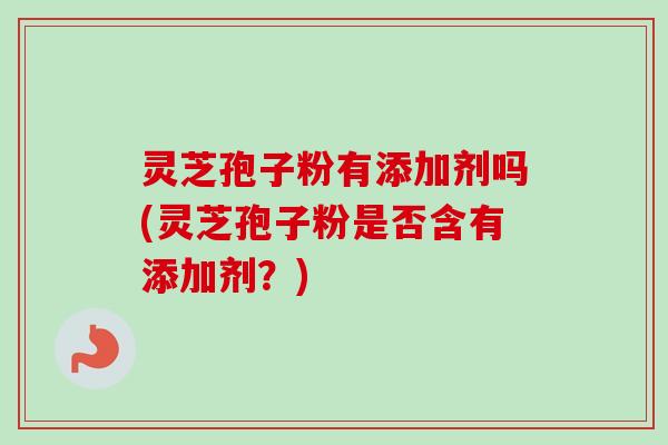 灵芝孢子粉有添加剂吗(灵芝孢子粉是否含有添加剂？)