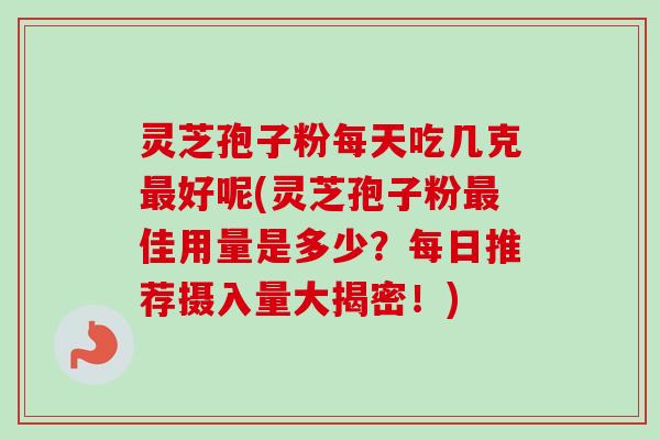 灵芝孢子粉每天吃几克好呢(灵芝孢子粉佳用量是多少?每日推荐摄入量大揭密!) 灵芝孢子粉每天吃几克好呢(灵芝孢子粉佳用量是多少?每日推荐摄入量大揭密!)
