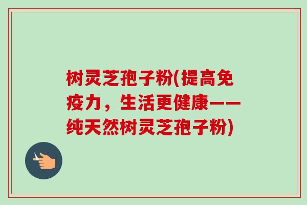 树灵芝孢子粉(提高免疫力，生活更健康——纯天然树灵芝孢子粉)