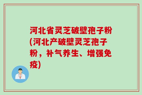河北省灵芝破壁孢子粉(河北产破壁灵芝孢子粉，补气养生、增强免疫)