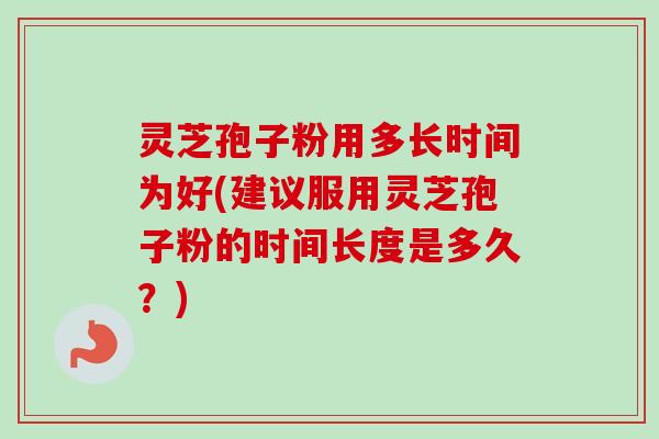 灵芝孢子粉用多长时间为好(建议服用灵芝孢子粉的时间长度是多久？)