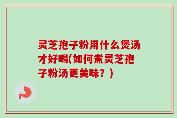 灵芝孢子粉用什么煲汤才好喝(如何煮灵芝孢子粉汤更美味?) 灵芝孢子粉用什么煲汤才好喝(如何煮灵芝孢子粉汤更美味?)