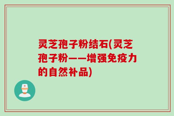 灵芝孢子粉结石(灵芝孢子粉——增强免疫力的自然补品) 灵芝孢子粉结石(灵芝孢子粉——增强免疫力的自然补品)