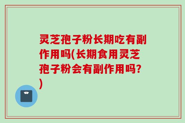 灵芝孢子粉长期吃有副作用吗(长期食用灵芝孢子粉会有副作用吗？)
