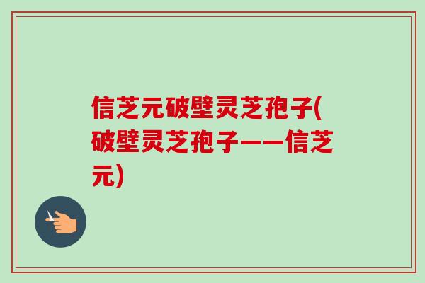 信芝元破壁灵芝孢子(破壁灵芝孢子——信芝元) 信芝元破壁灵芝孢子(破壁灵芝孢子——信芝元)