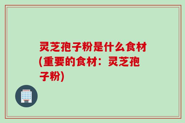 灵芝孢子粉是什么食材(重要的食材：灵芝孢子粉)