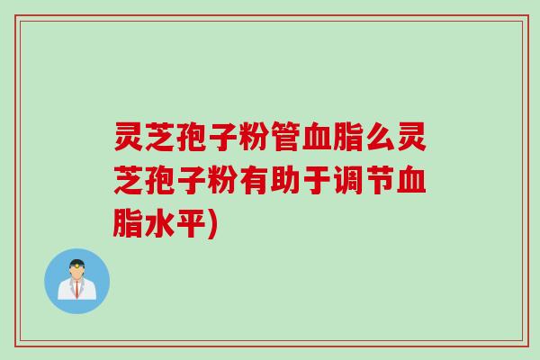 灵芝孢子粉管血脂么灵芝孢子粉有助于调节血脂水平)