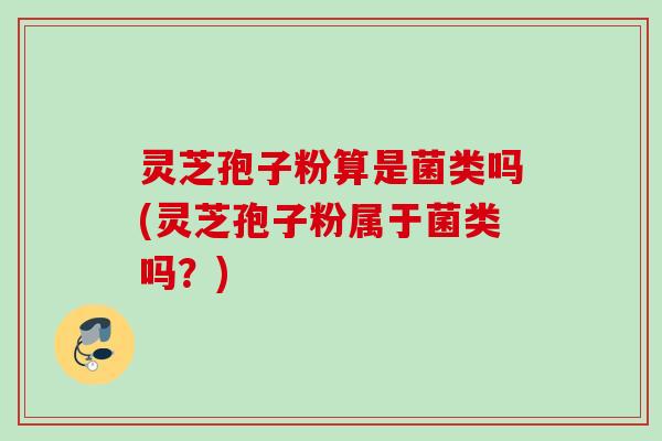 灵芝孢子粉算是菌类吗(灵芝孢子粉属于菌类吗？)