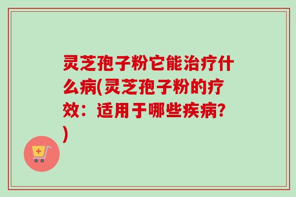 灵芝孢子粉它能治疗什么病(灵芝孢子粉的疗效：适用于哪些疾病？)