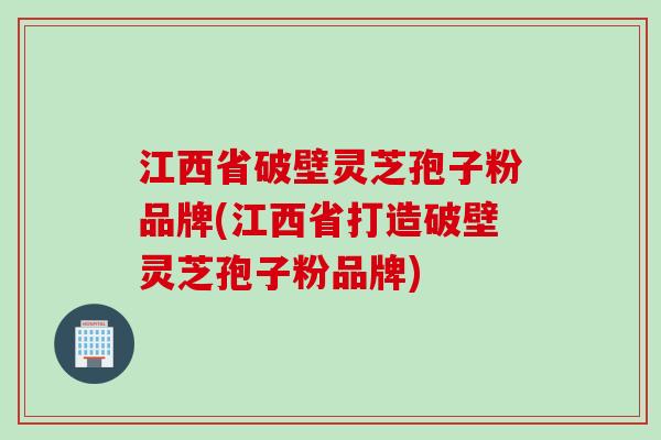 江西省破壁灵芝孢子粉品牌(江西省打造破壁灵芝孢子粉品牌)
